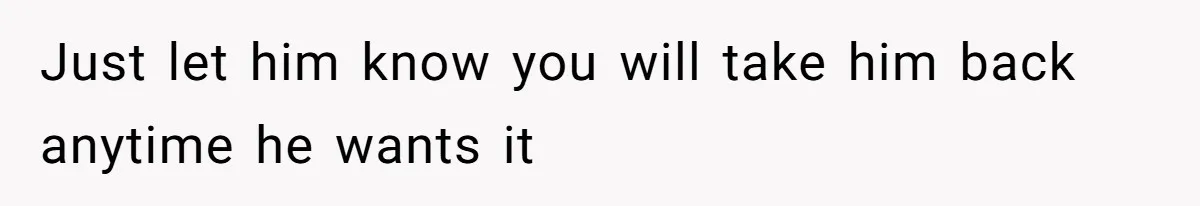 Just let him know you will take him back anytime he wants it