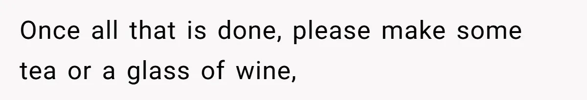Once all that is done, please make some tea or a glass of wine,