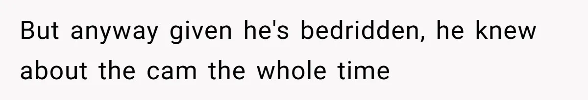 But anyway given he's bedridden, he knew about the cam the whole time