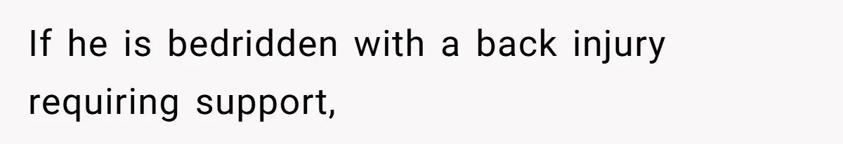If he is bedridden with a back injury requiring support,