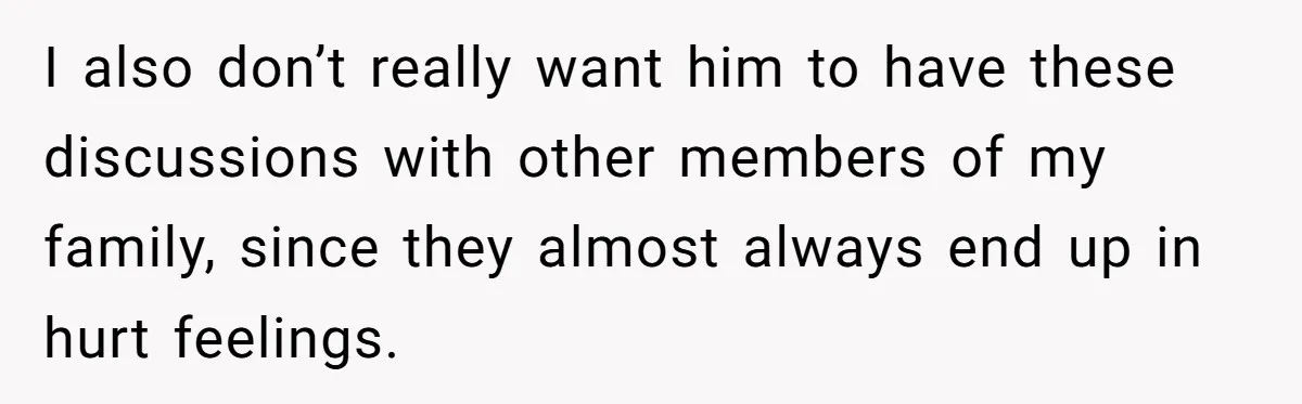 I also don’t really want him to have these discussions with other members of my family, since they almost always end up in hurt feelings.