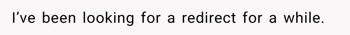 I’ve been looking for a redirect for a while.