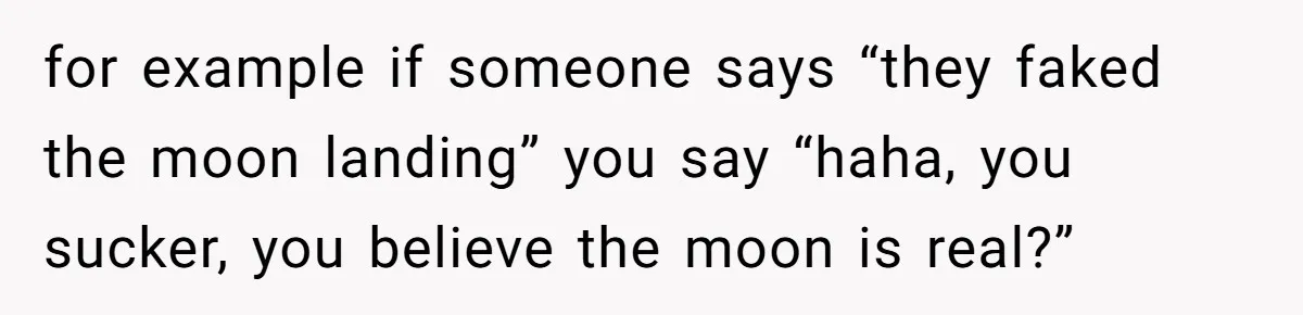 for example if someone says “they faked the moon landing” you say “haha, you sucker, you believe the moon is real?”