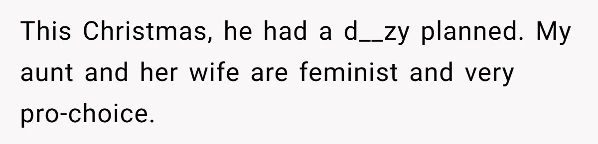This Christmas, he had a d__zy planned. My aunt and her wife are feminist and very pro-choice.