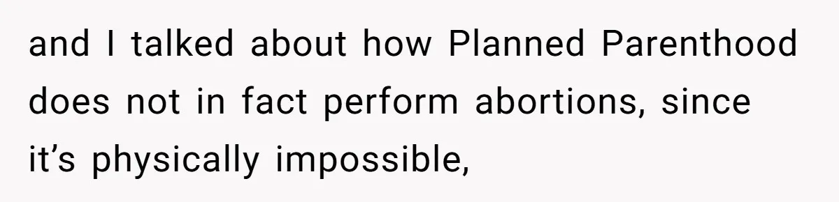 and I talked about how Planned Parenthood does not in fact perform abortions, since it’s physically impossible,