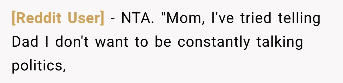 [Reddit User] − NTA. "Mom, I've tried telling Dad I don't want to be constantly talking politics,