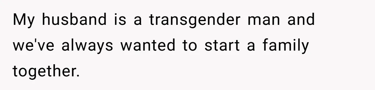 Woman Lies About Pregnancy To Protect Her Trans Husband From Transphobic Family My husband is a transgender man and we've always wanted to start a family together.