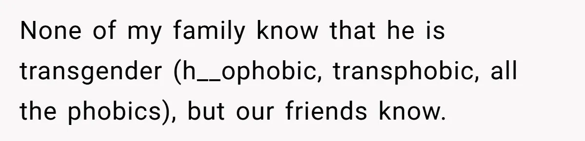 Woman Lies About Pregnancy To Protect Her Trans Husband From Transphobic Family None of my family know that he is transgender (h__ophobic, transphobic, all the phobics), but our friends know.