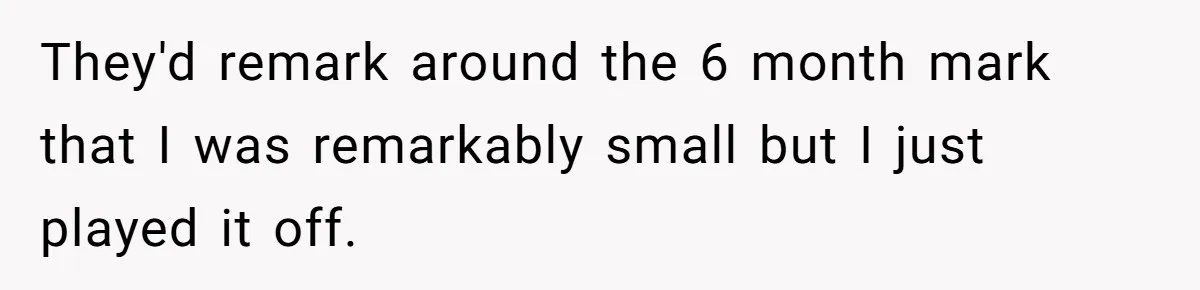 Woman Lies About Pregnancy To Protect Her Trans Husband From Transphobic Family They'd remark around the 6 month mark that I was remarkably small but I just played it off.