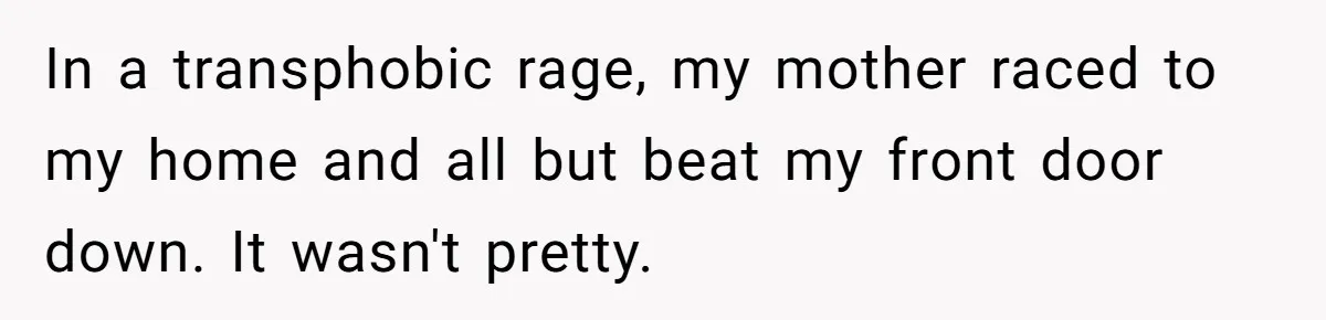 Woman Lies About Pregnancy To Protect Her Trans Husband From Transphobic Family In a transphobic rage, my mother raced to my home and all but beat my front door down. It wasn't pretty.