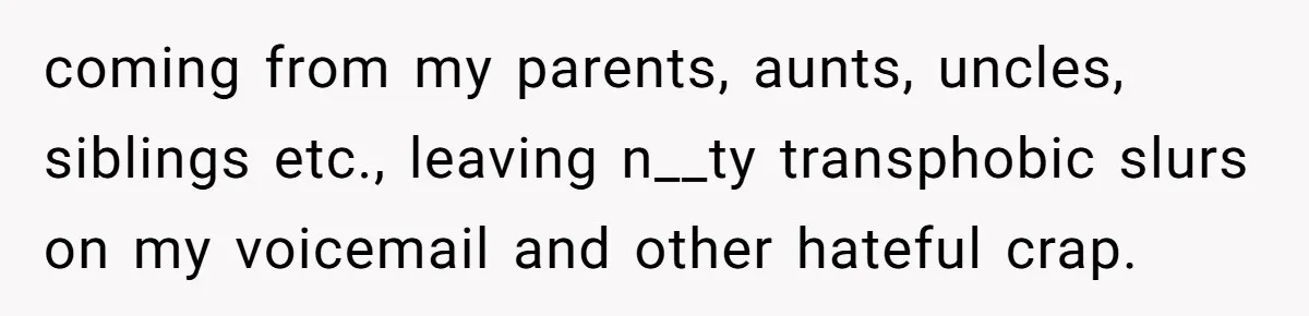 Woman Lies About Pregnancy To Protect Her Trans Husband From Transphobic Family coming from my parents, aunts, uncles, siblings etc., leaving n__ty transphobic slurs on my voicemail and other hateful crap.