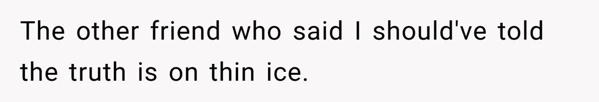 Woman Lies About Pregnancy To Protect Her Trans Husband From Transphobic Family The other friend who said I should've told the truth is on thin ice.