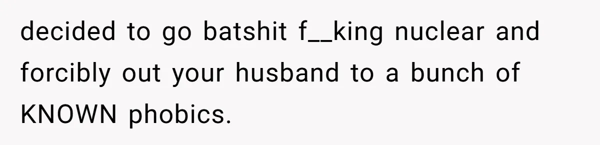 Woman Lies About Pregnancy To Protect Her Trans Husband From Transphobic Family decided to go batshit f__king nuclear and forcibly out your husband to a bunch of KNOWN phobics.