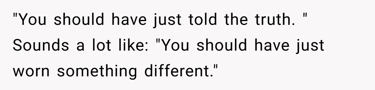Woman Lies About Pregnancy To Protect Her Trans Husband From Transphobic Family "You should have just told the truth. " Sounds a lot like: "You should have just worn something different."