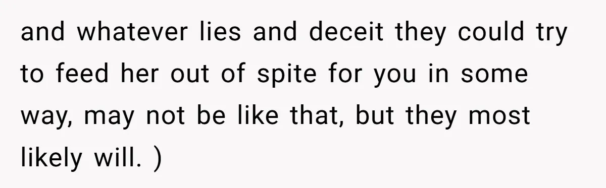 Woman Lies About Pregnancy To Protect Her Trans Husband From Transphobic Family and whatever lies and deceit they could try to feed her out of spite for you in some way, may not be like that, but they most likely will. )
