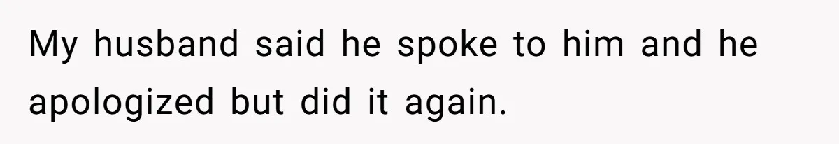 My husband said he spoke to him and he apologized but did it again.