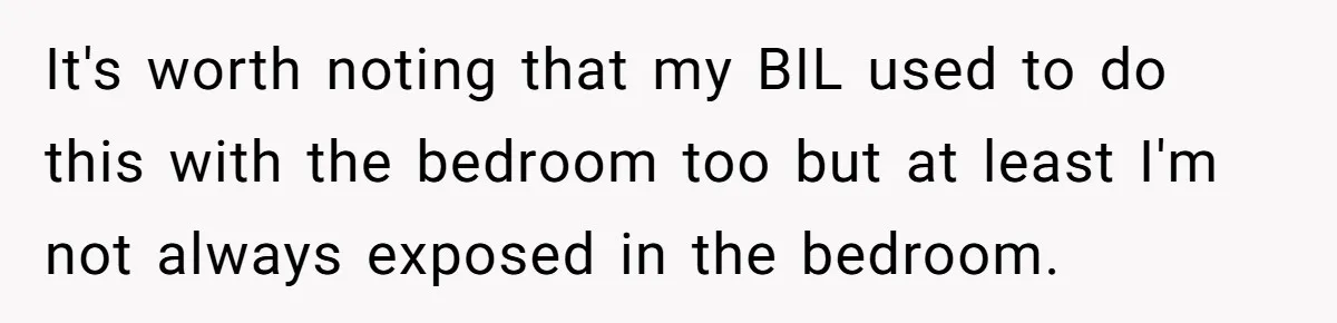 It's worth noting that my BIL used to do this with the bedroom too but at least I'm not always exposed in the bedroom.