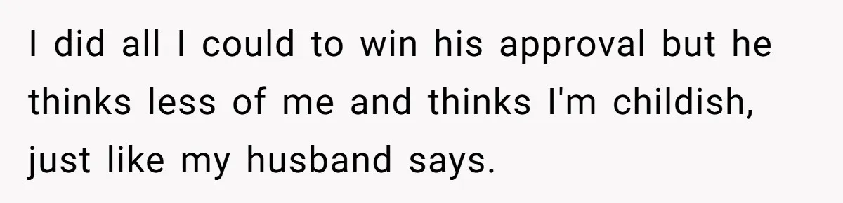 I did all I could to win his approval but he thinks less of me and thinks I'm childish, just like my husband says.