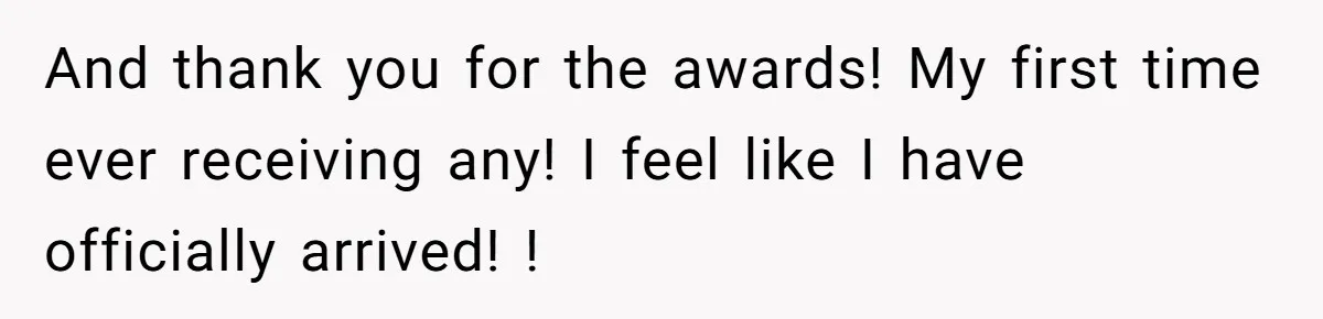 And thank you for the awards! My first time ever receiving any! I feel like I have officially arrived! !