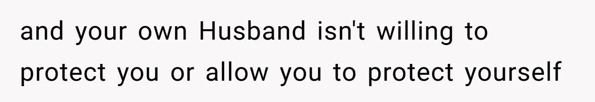 and your own Husband isn't willing to protect you or allow you to protect yourself