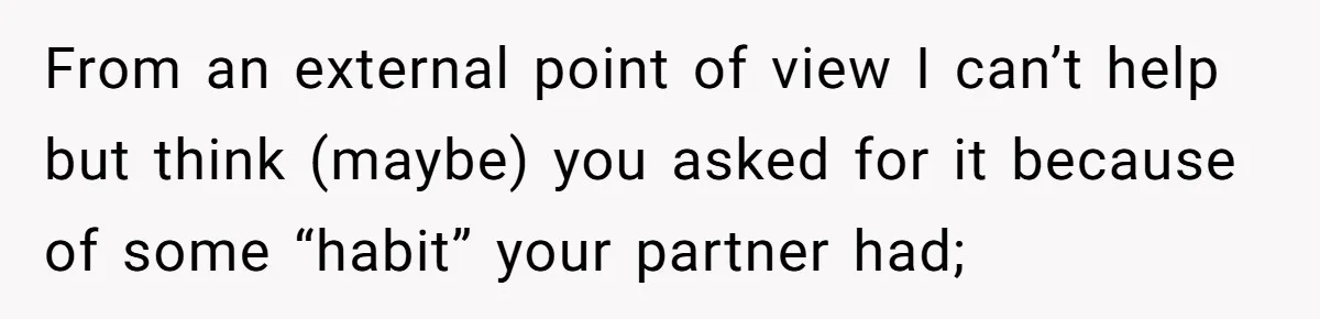 From an external point of view I can’t help but think (maybe) you asked for it because of some “habit” your partner had;