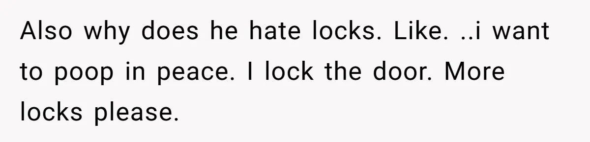 Also why does he hate locks. Like. ..i want to poop in peace. I lock the door. More locks please.
