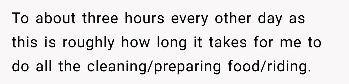 Man Tells Girlfriend To Sell Or Kill Her Horse To Prove She Loves Him To about three hours every other day as this is roughly how long it takes for me to do all the cleaning/preparing food/riding.