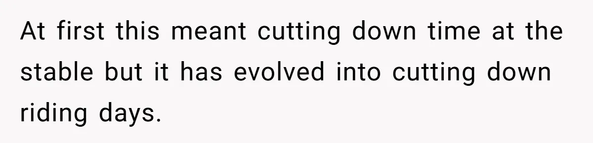 Man Tells Girlfriend To Sell Or Kill Her Horse To Prove She Loves Him At first this meant cutting down time at the stable but it has evolved into cutting down riding days.