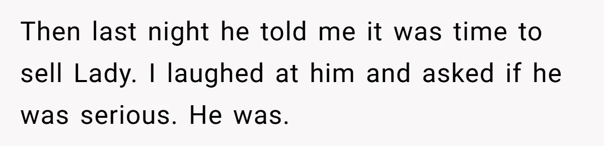 Man Tells Girlfriend To Sell Or Kill Her Horse To Prove She Loves Him Then last night he told me it was time to sell Lady. I laughed at him and asked if he was serious. He was.