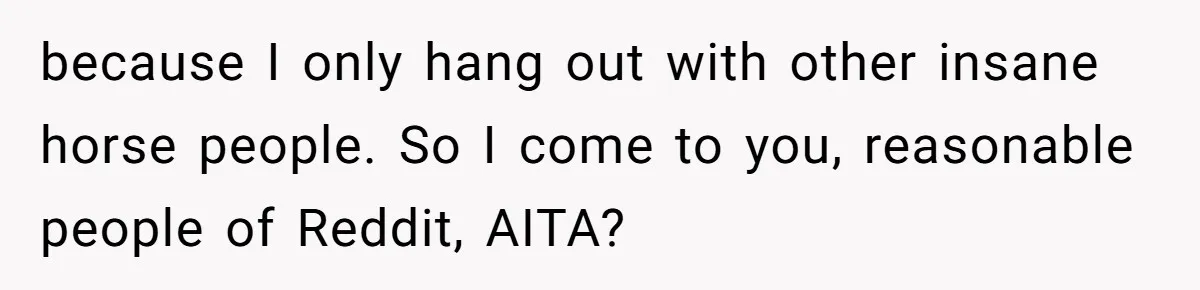 Man Tells Girlfriend To Sell Or Kill Her Horse To Prove She Loves Him because I only hang out with other insane horse people. So I come to you, reasonable people of Reddit, AITA?