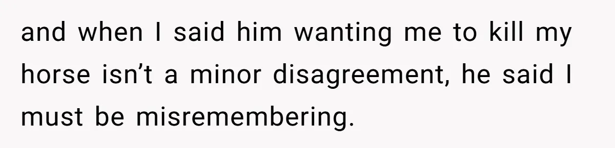Man Tells Girlfriend To Sell Or Kill Her Horse To Prove She Loves Him and when I said him wanting me to kill my horse isn’t a minor disagreement, he said I must be misremembering.