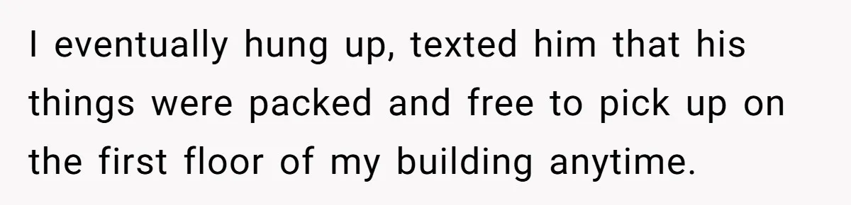 Man Tells Girlfriend To Sell Or Kill Her Horse To Prove She Loves Him I eventually hung up, texted him that his things were packed and free to pick up on the first floor of my building anytime.