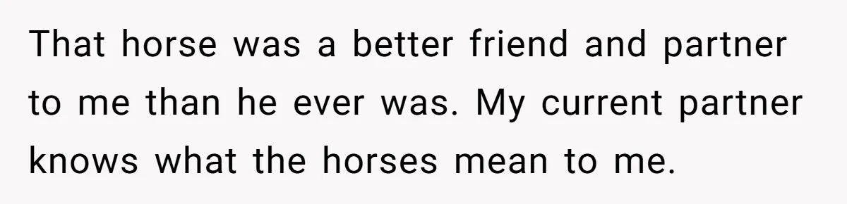 Man Tells Girlfriend To Sell Or Kill Her Horse To Prove She Loves Him That horse was a better friend and partner to me than he ever was. My current partner knows what the horses mean to me.