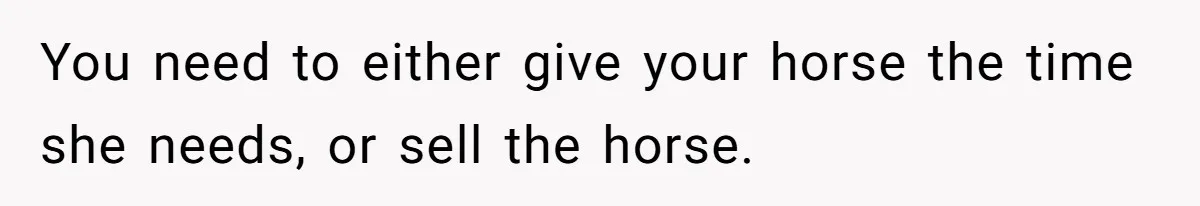 Man Tells Girlfriend To Sell Or Kill Her Horse To Prove She Loves Him You need to either give your horse the time she needs, or sell the horse.