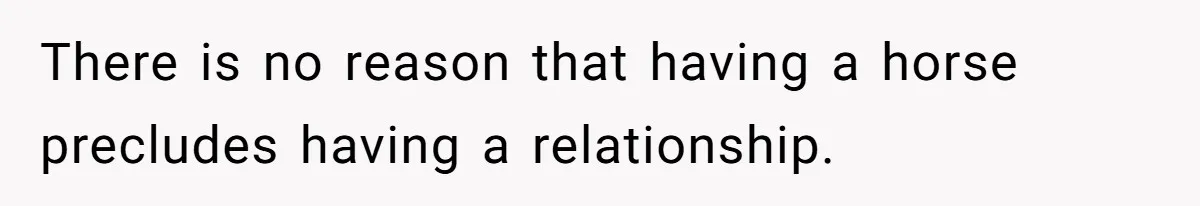 Man Tells Girlfriend To Sell Or Kill Her Horse To Prove She Loves Him There is no reason that having a horse precludes having a relationship.