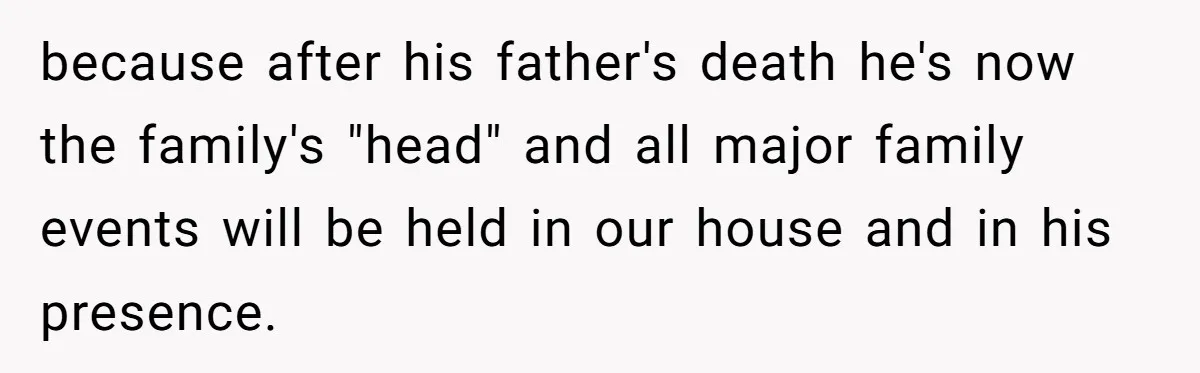 Pregnant Woman Cancels Husband’s Secret 5-Day Christmas Plans After He Invites 26 Relatives Without Telling Her because after his father's death he's now the family's "head" and all major family events will be held in our house and in his presence.