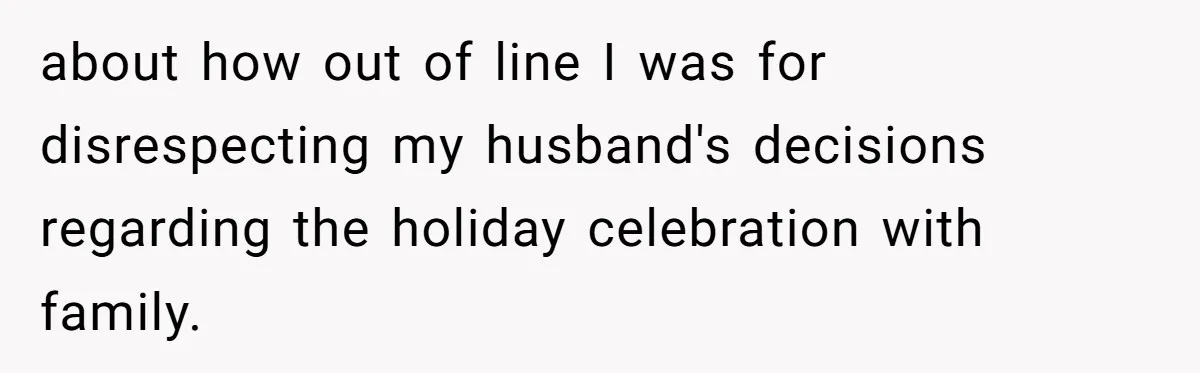 Pregnant Woman Cancels Husband’s Secret 5-Day Christmas Plans After He Invites 26 Relatives Without Telling Her about how out of line I was for disrespecting my husband's decisions regarding the holiday celebration with family.