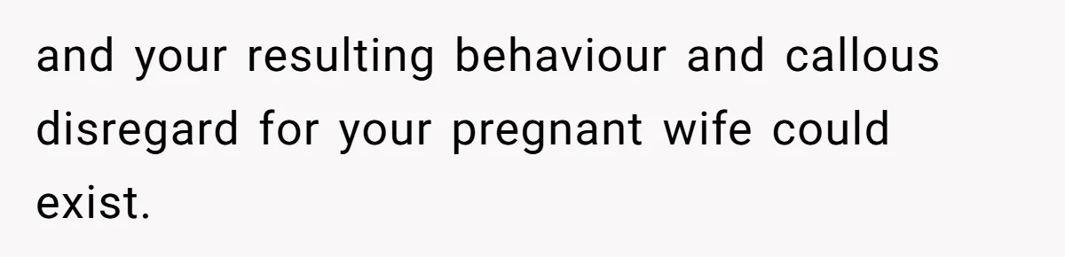 Pregnant Woman Cancels Husband’s Secret 5-Day Christmas Plans After He Invites 26 Relatives Without Telling Her and your resulting behaviour and callous disregard for your pregnant wife could exist.
