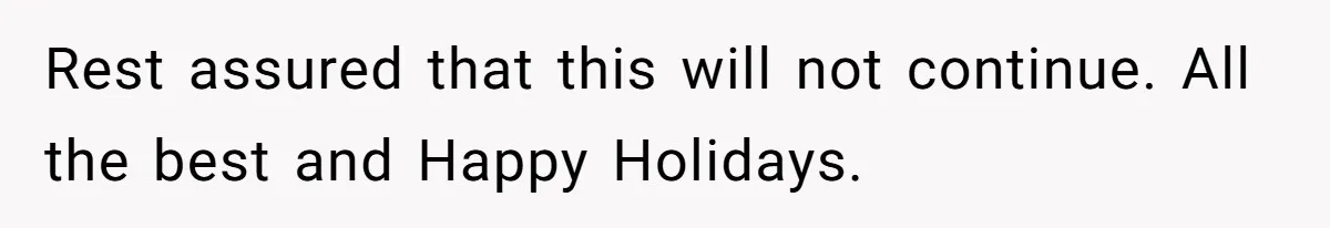 Pregnant Woman Cancels Husband’s Secret 5-Day Christmas Plans After He Invites 26 Relatives Without Telling Her Rest assured that this will not continue. All the best and Happy Holidays.