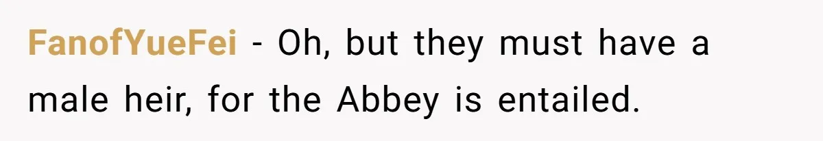 Woman Watched Her Parents Turn Cold Toward Their Adopted Granddaughter After Demanding A Biological Grandson FanofYueFei − Oh, but they must have a male heir, for the Abbey is entailed.