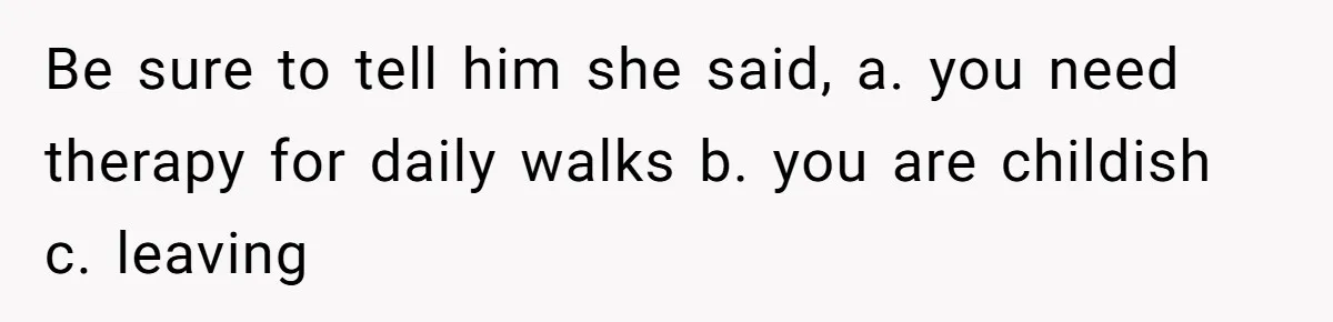 Be sure to tell him she said, a. you need therapy for daily walks b. you are childish c. leaving