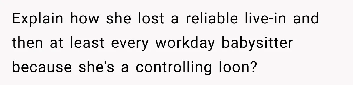 Explain how she lost a reliable live-in and then at least every workday babysitter because she's a controlling loon?