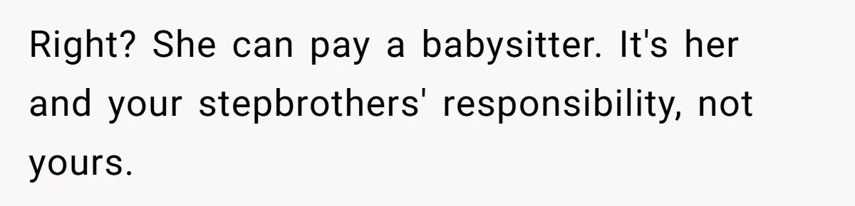 Right? She can pay a babysitter. It's her and your stepbrothers' responsibility, not yours.