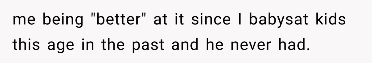 Woman Leaves Marriage After Being Forced To Raise Stepkids me being "better" at it since I babysat kids this age in the past and he never had.