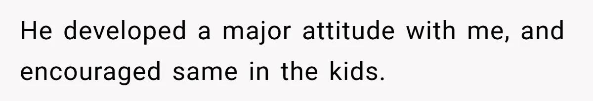 Woman Leaves Marriage After Being Forced To Raise Stepkids He developed a major attitude with me, and encouraged same in the kids.