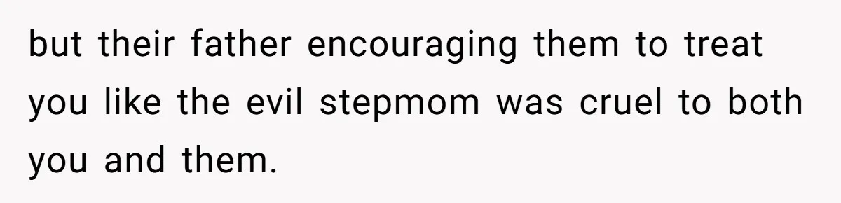 Woman Leaves Marriage After Being Forced To Raise Stepkids but their father encouraging them to treat you like the evil stepmom was cruel to both you and them.