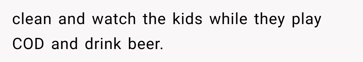 Woman Leaves Marriage After Being Forced To Raise Stepkids clean and watch the kids while they play COD and drink beer.