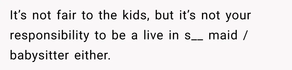 Woman Leaves Marriage After Being Forced To Raise Stepkids It’s not fair to the kids, but it’s not your responsibility to be a live in s__ maid / babysitter either.
