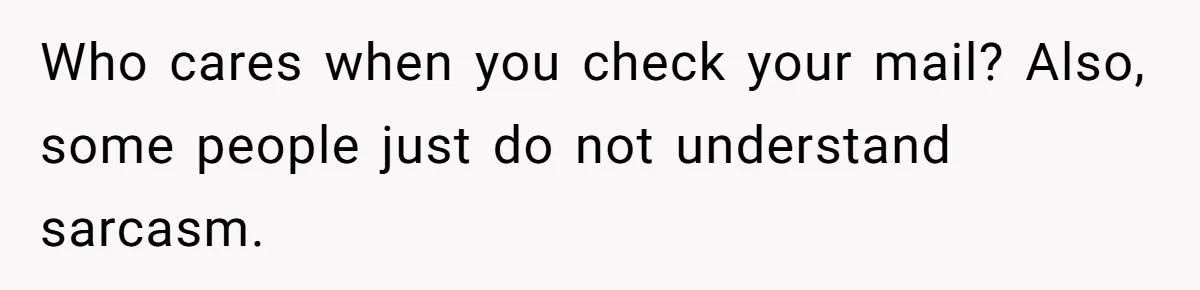 Man Jokes He Was Kidnapped After New Neighbor Tells Him Not To Check His Mail, Ends Up With Police At His Door Who cares when you check your mail? Also, some people just do not understand sarcasm.