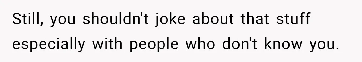 Man Jokes He Was Kidnapped After New Neighbor Tells Him Not To Check His Mail, Ends Up With Police At His Door Still, you shouldn't joke about that stuff especially with people who don't know you.
